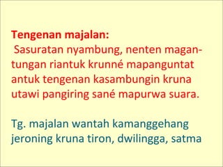 Tengenan majalan:
Sasuratan nyambung, nenten magan-
tungan riantuk krunné mapanguntat
antuk tengenan kasambungin kruna
utawi pangiring sané mapurwa suara.
Tg. majalan wantah kamanggehang
jeroning kruna tiron, dwilingga, satma
 