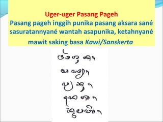 Uger-uger Pasang Pageh
Pasang pageh inggih punika pasang aksara sané
sasuratannyané wantah asapunika, ketahnyané
mawit saking basa Kawi/Sanskerta
 