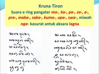 Kruna Tiron
Suara e ring pangater ma-, ka-, pa-, sa-, a-,
pra-, maka-, saka-, kuma-, upa-, swa-, miwah
nga- kasurat antuk aksara lagna
 