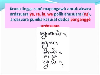 Kruna lingga sané mapangawit antuk aksara
ardasuara ya, ra. la, wa polih anusuara (ng),
ardasuara punika kasurat dados panganggé
ardasuara
 