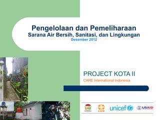 Pengelolaan dan Pemeliharaan
Sarana Air Bersih, Sanitasi, dan Lingkungan
                Desember 2012




                      PROJECT KOTA II
                      CARE International Indonesia
 