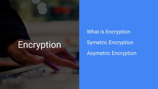 Encryption
What is Encryption
Symetric Encryption
Asymetric Encryption
 