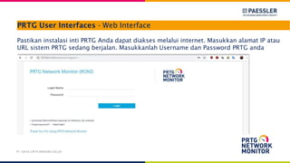 PRTG User Interfaces - Web Interface
Pastikan instalasi inti PRTG Anda dapat diakses melalui internet. Masukkan alamat IP atau
URL sistem PRTG sedang berjalan. Masukkanlah Username dan Password PRTG anda
PT. DAYA CIPTA MANDIRI SOLUSI
 