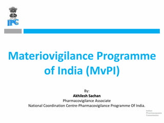 Materiovigilance Programme
of India (MvPI)
By:
Akhilesh Sachan
Pharmacovigilance Associate
National Coordination Centre-Pharmacovigilance Programme Of India.
 