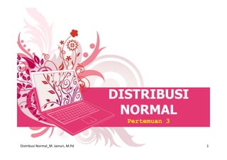 Distribusi Normal_M. Jainuri, M.Pd 1
DISTRIBUSI
NORMAL
Pertemuan 3
 