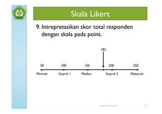 Skala Likert
9. Intrepretasikan skor total responden
   dengan skala pada point.

                                   182



  50       100            150           200                250
  ●         ●               ●        ●    ●                  ●
Minimal   Kuartil 1      Median        Kuartil 3          Maksimal




                                  Statistik Inferensial              25
 
