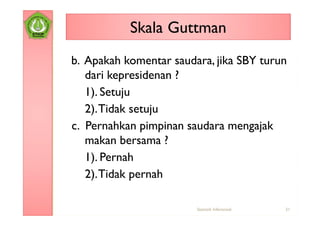 Skala Guttman
b. Apakah komentar saudara, jika SBY turun
   dari kepresidenan ?
   1). Setuju
   2). Tidak setuju
c. Pernahkan pimpinan saudara mengajak
   makan bersama ?
   1). Pernah
   2). Tidak pernah

                        Statistik Inferensial   31
 