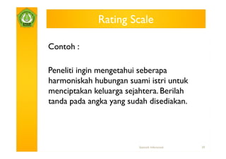 Rating Scale

Contoh :

Peneliti ingin mengetahui seberapa
harmoniskah hubungan suami istri untuk
menciptakan keluarga sejahtera. Berilah
tanda pada angka yang sudah disediakan.




                         Statistik Inferensial   39
 