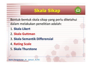 Bentuk-bentuk skala sikap yang perlu diketahui
dalam melakukan penelitian adalah:
1. Skala Likert
2. Skala Guttman
3. Skala Semantik Differensial
4. Rating Scale
5. Skala Thurstone
3Skala Pengukuran_M. Jainuri, M.Pd
 