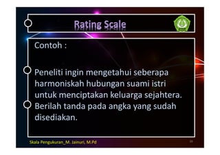 Contoh :
Peneliti ingin mengetahui seberapa
harmoniskah hubungan suami istri
untuk menciptakan keluarga sejahtera.
Berilah tanda pada angka yang sudah
disediakan.
39Skala Pengukuran_M. Jainuri, M.Pd
 