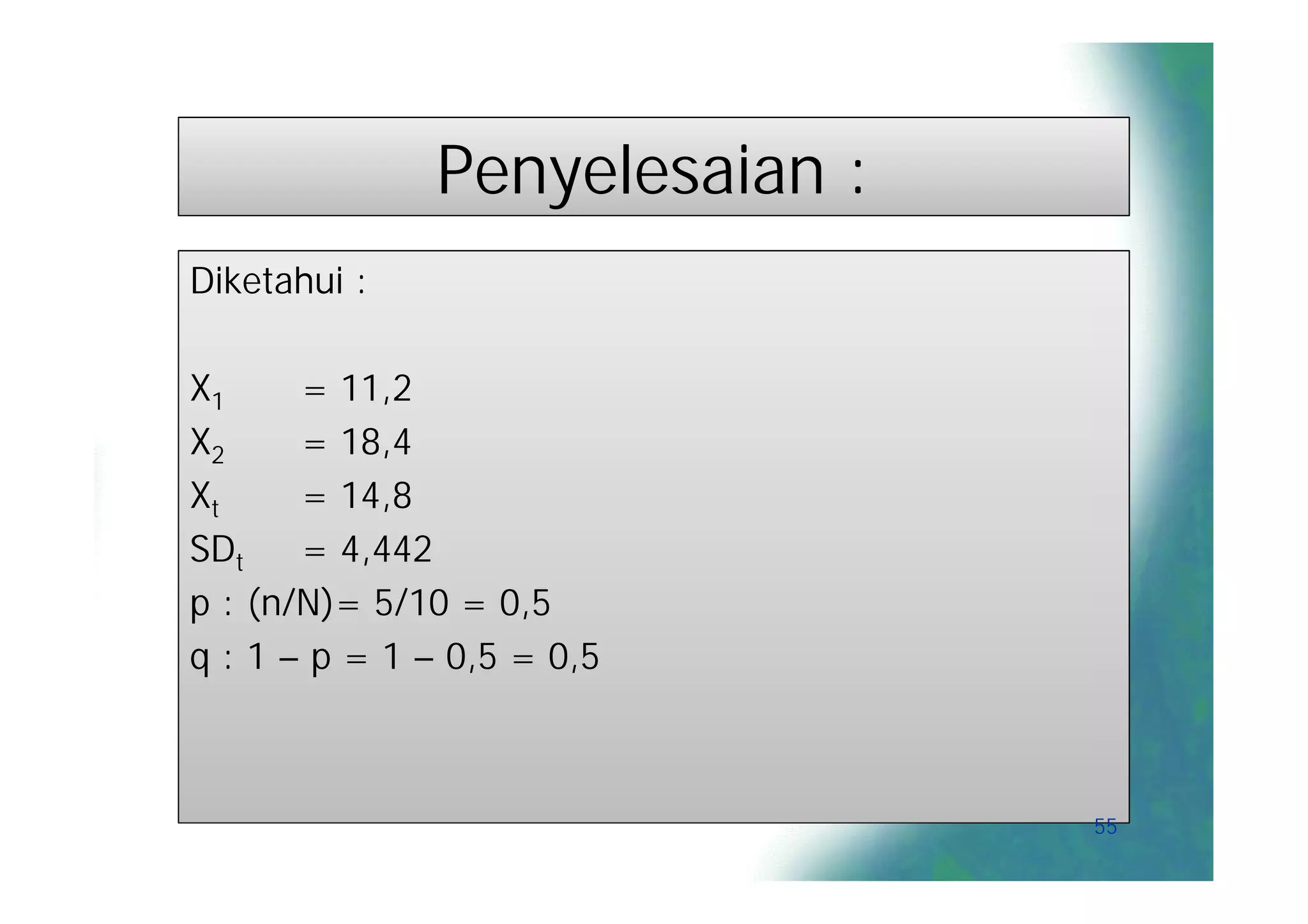 Penyelesaian :
Diketahui :

X1     = 11,2
X2     = 18,4
Xt     = 14,8
SDt    = 4,442
p : (n/N)= 5/10 = 0,5
q : 1 – p = 1 – 0,5 = 0,5



                                55
 