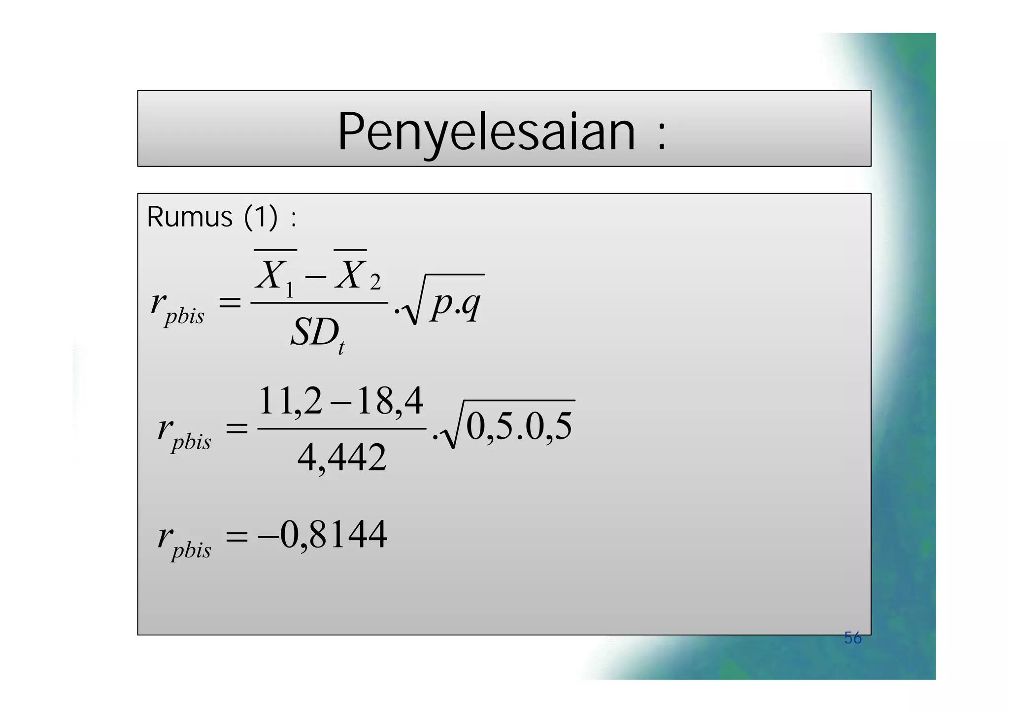 Penyelesaian :
Rumus (1) :

          X1  X 2
rpbis             . p.q
            SDt
          11,2  18,4
rpbis                . 0,5.0,5
            4,442
rpbis  0,8144

                                  56
 