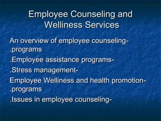 Employee Counseling andEmployee Counseling and
Welliness ServicesWelliness Services
--An overview of employee counselingAn overview of employee counseling
programsprograms..
--Employee assistance programsEmployee assistance programs..
--Stress managementStress management..
--Employee Welliness and health promotionEmployee Welliness and health promotion
programsprograms..
--Issues in employee counselingIssues in employee counseling..
 