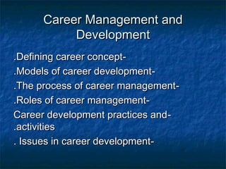 Career Management andCareer Management and
DevelopmentDevelopment
--Defining career conceptDefining career concept..
--Models of career developmentModels of career development..
--The process of career managementThe process of career management..
--Roles of career managementRoles of career management..
--Career development practices andCareer development practices and
activitiesactivities..
--Issues in career developmentIssues in career development..
 