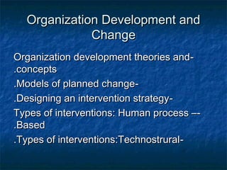 Organization Development andOrganization Development and
ChangeChange
--Organization development theories andOrganization development theories and
conceptsconcepts..
--Models of planned changeModels of planned change..
--Designing an intervention strategyDesigning an intervention strategy..
--Types of interventions: Human process –Types of interventions: Human process –
BasedBased..
--Types of interventions:TechnostruralTypes of interventions:Technostrural..
 