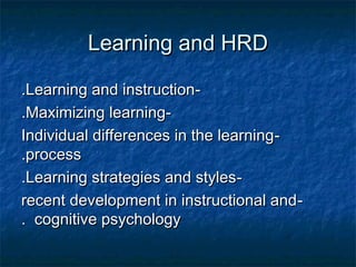 Learning and HRDLearning and HRD
--Learning and instructionLearning and instruction..
--Maximizing learningMaximizing learning..
--Individual differences in the learningIndividual differences in the learning
processprocess..
--Learning strategies and stylesLearning strategies and styles..
--recent development in instructional andrecent development in instructional and
cognitive psychologycognitive psychology..
 