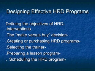 Designing Effective HRD ProgramsDesigning Effective HRD Programs
--Defining the objectives of HRDDefining the objectives of HRD
interventionsinterventions..
--The “make versus buy” decisionThe “make versus buy” decision..
--Creating or purchasing HRD programsCreating or purchasing HRD programs..
--Selecting the trainerSelecting the trainer..
--Preparing a lesson programPreparing a lesson program..
--Scheduling the HRD programScheduling the HRD program..
 