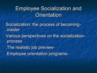 Employee Socialization andEmployee Socialization and
OrientationOrientation
--Socialization: the process of becomingSocialization: the process of becoming
insiderinsider..
--Various perspectives on the socializationVarious perspectives on the socialization
processprocess..
--The realistic job previewThe realistic job preview..
--Employee orientation programsEmployee orientation programs..
 