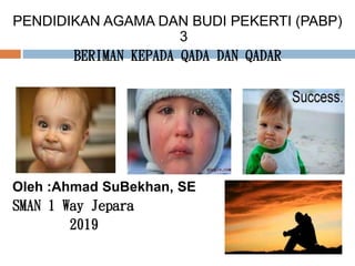 PENDIDIKAN AGAMA DAN BUDI PEKERTI (PABP)
3
BERIMAN KEPADA QADA DAN QADAR
Oleh :Ahmad SuBekhan, SE
SMAN 1 Way Jepara
2019
 