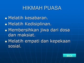 HIKMAH PUASA
   Melatih kesabaran.
   Melatih Kedisiplinan.
   Membersihkan jiwa dari dosa
    dan maksiat.
   Melatih empati dan kepekaan
    sosial.

                             BACK
 