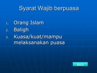 Syarat Wajib berpuasa

1.   Orang Islam
2.   Baligh
3.   Kuasa/kuat/mampu
     melaksanakan puasa



                          BACK
 