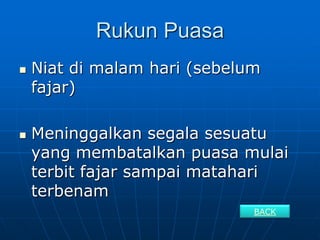 Rukun Puasa
   Niat di malam hari (sebelum
    fajar)

   Meninggalkan segala sesuatu
    yang membatalkan puasa mulai
    terbit fajar sampai matahari
    terbenam
                              BACK
 