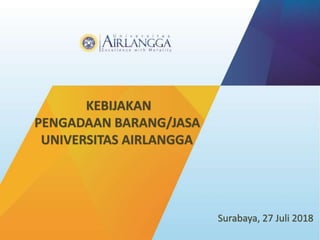 KEBIJAKAN
PENGADAAN BARANG/JASA
UNIVERSITAS AIRLANGGA
Surabaya, 27 Juli 2018
 