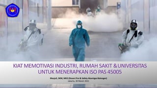 KIATMEMOTIVASI INDUSTRI, RUMAH SAKIT &UNIVERSITAS
UNTUK MENERAPKAN ISO PAS 45005
Masjuli, SKM, MK3 (Dosen Fire & Safety Akamigas Balongan)
Jakarta, 30 Maret 2021
 