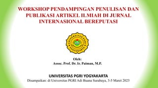 Why should a lecturer write and publish
WORKSHOP PENDAMPINGAN PENULISAN DAN
PUBLIKASI ARTIKEL ILMIAH DI JURNAL
INTERNASIONAL BEREPUTASI
Oleh:
Assoc. Prof. Dr. Ir. Paiman, M.P.
UNIVERSITAS PGRI YOGYAKARTA
Disampaikan: di Universitas PGRI Adi Buana Surabaya, 3-5 Maret 2023
 