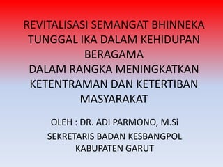 REVITALISASI SEMANGAT BHINNEKA
TUNGGAL IKA DALAM KEHIDUPAN
BERAGAMA
DALAM RANGKA MENINGKATKAN
KETENTRAMAN DAN KETERTIBAN
MASYARAKAT
OLEH : DR. ADI PARMONO, M.Si
SEKRETARIS BADAN KESBANGPOL
KABUPATEN GARUT

 