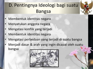 D. Pentingnya Ideologi bagi suatu
Bangsa
• Membentuk identitas negara
• Menyatukan anggota negara
• Mengatasi konflik yang terjadi
• Membentuk identitas negara
• Mengatasi perbedaan yang terjadi di suatu bangsa
• Menjadi dasar & arah yang ingin dicapai oleh suatu
bangsa
 