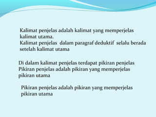 Kalimat penjelas adalah kalimat yang memperjelas
kalimat utama.
Kalimat penjelas dalam paragraf deduktif selalu berada
setelah kalimat utama
Di dalam kalimat penjelas terdapat pikiran penjelas
Pikiran penjelas adalah pikiran yang memperjelas
pikiran utama
Pikiran penjelas adalah pikiran yang memperjelas
pikiran utama
 