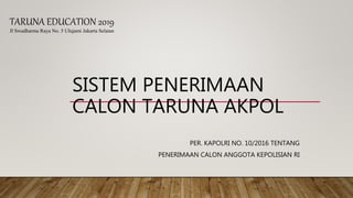 SISTEM PENERIMAAN
CALON TARUNA AKPOL
PER. KAPOLRI NO. 10/2016 TENTANG
PENERIMAAN CALON ANGGOTA KEPOLISIAN RI
TARUNA EDUCATION 2019
Jl Swadharma Raya No. 5 Ulujami Jakarta Selatan
 