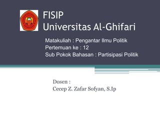 FISIP
Universitas Al-Ghifari
Dosen :
Cecep Z. Zafar Sofyan, S.Ip
Matakuliah : Pengantar Ilmu Politik
Pertemuan ke : 12
Sub Pokok Bahasan : Partisipasi Politik
 