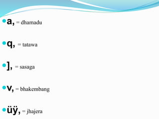 a, = dhamadu 
q, = tatawa 
], = sasaga 
v, = bhakembang 
üÿ, = jhajera 
 