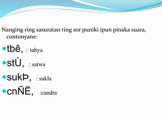 Nanging ring sasuratan ring sor puniki ipun pinaka suara, 
contonyane: 
tbê, : tabya 
stÙ, : satwa 
sukÞ, : sukla 
cnÑË, :candra 
 
