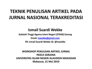 TEKNIK PENULISAN ARTIKEL PADA
JURNAL NASIONAL TERAKREDITASI
WORKSHOP PENULISAN ARTIKEL JURNAL
PASCA SARJANA
UNIVERSITAS ISLAM NEGERI ALAUDDIN MAKASSAR
Makassar, 21 Mei 2019
Ismail Suardi Wekke
Sekolah Tinggi Agama Islam Negeri (STAIN) Sorong
Email: iswekke@gmail.com
FB: Ismail Suardi Wekke IG: @iswekke
 
