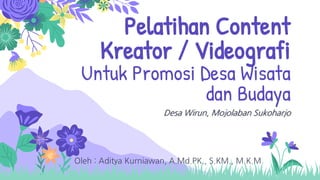 Pelatihan Content
Kreator / Videografi
Untuk Promosi Desa Wisata
dan Budaya
Desa Wirun, Mojolaban Sukoharjo
Oleh : Aditya Kurniawan, A.Md.PK., S.KM., M.K.M
 