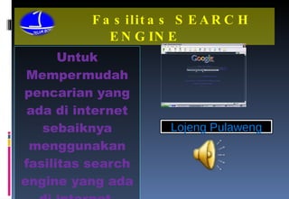 Fasilitas SEARCH ENGINE Untuk Mempermudah pencarian yang ada di internet sebaiknya menggunakan fasilitas search engine yang ada di internet . Lojeng Pulaweng 