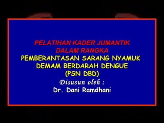 PELATIHAN KADER JUMANTIK DALAM RANGKA PEMBERANTASAN SARANG NYAMUK  DEMAM BERDARAH DENGUE ( PSN DBD) Disusun oleh : Dr. Dani Ramdhani 