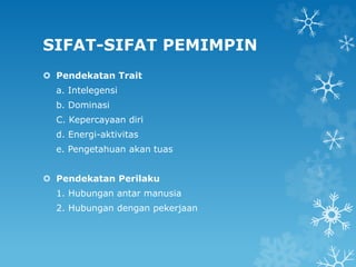 SIFAT-SIFAT PEMIMPIN
 Pendekatan Trait
a. Intelegensi
b. Dominasi
C. Kepercayaan diri
d. Energi-aktivitas
e. Pengetahuan akan tuas
 Pendekatan Perilaku
1. Hubungan antar manusia
2. Hubungan dengan pekerjaan
 