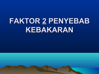 FAKTORFAKTOR 22 PENYEBABPENYEBAB
KEBAKARANKEBAKARAN
 