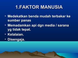 1.FAKTOR MANUSIA1.FAKTOR MANUSIA
• Medekatkan benda mudah terbakar ke
sumber panas
• Memadamkan api dgn media / sarana
yg tidak tepat.
• Kelalaian.
• Disengaja.
 
