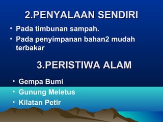 2.PENYALAAN SENDIRI2.PENYALAAN SENDIRI
• Pada timbunan sampah.
• Pada penyimpanan bahan2 mudah
terbakar
3.PERISTIWA ALAM3.PERISTIWA ALAM
• Gempa Bumi
• Gunung Meletus
• Kilatan Petir
 