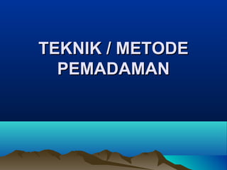 TEKNIK / METODETEKNIK / METODE
PEMADAMANPEMADAMAN
 