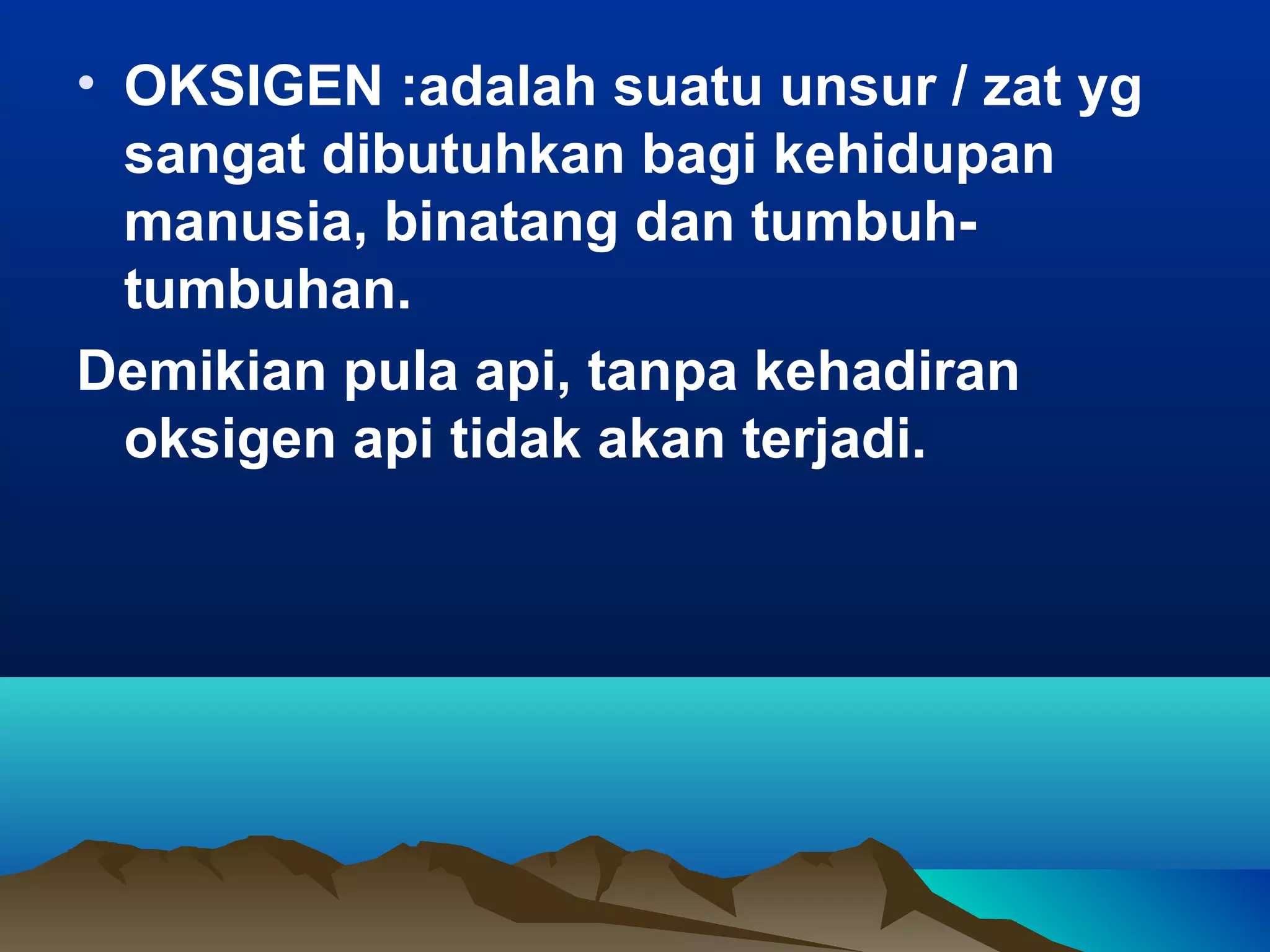 • OKSIGEN :adalah suatu unsur / zat yg
  sangat dibutuhkan bagi kehidupan
  manusia, binatang dan tumbuh-
  tumbuhan.
Demikian pula api, tanpa kehadiran
  oksigen api tidak akan terjadi.
 