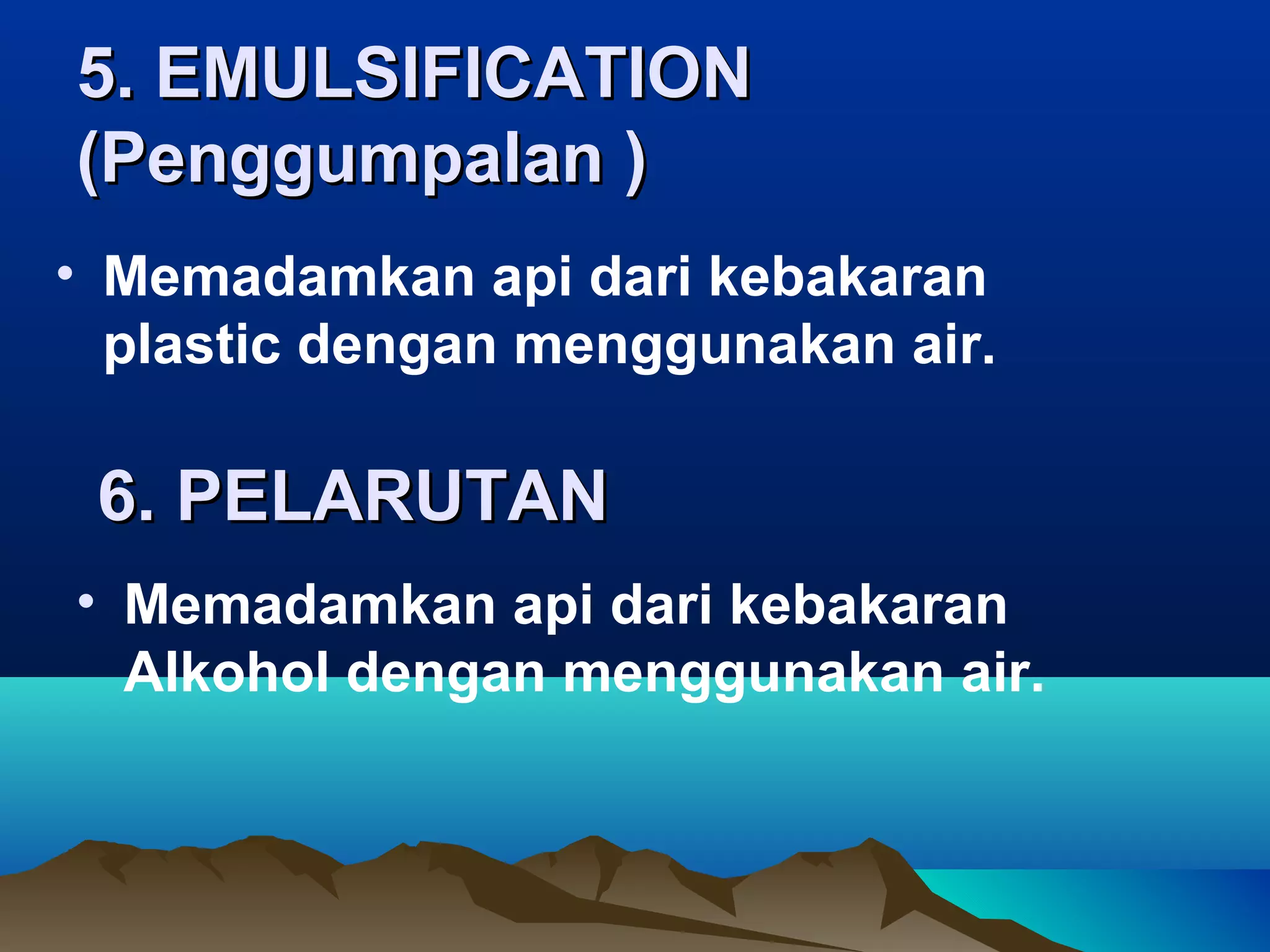 5. EMULSIFICATION
(Penggumpalan )
• Memadamkan api dari kebakaran
  plastic dengan menggunakan air.

 6. PELARUTAN
• Memadamkan api dari kebakaran
  Alkohol dengan menggunakan air.
 