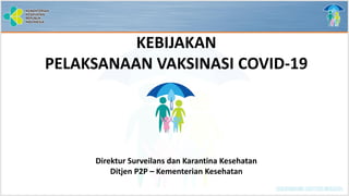 KEBIJAKAN
PELAKSANAAN VAKSINASI COVID-19
Direktur Surveilans dan Karantina Kesehatan
Ditjen P2P – Kementerian Kesehatan
 