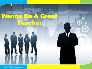 Wanna Be A Great
Teacher
Kamis,14 Mei 2015Alif Training Center
 