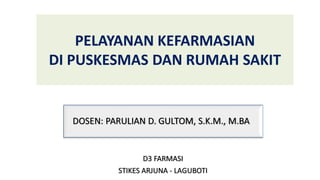 PELAYANAN KEFARMASIAN
DI PUSKESMAS DAN RUMAH SAKIT
DOSEN: PARULIAN D. GULTOM, S.K.M., M.BA
D3 FARMASI
STIKES ARJUNA - LAGUBOTI
 